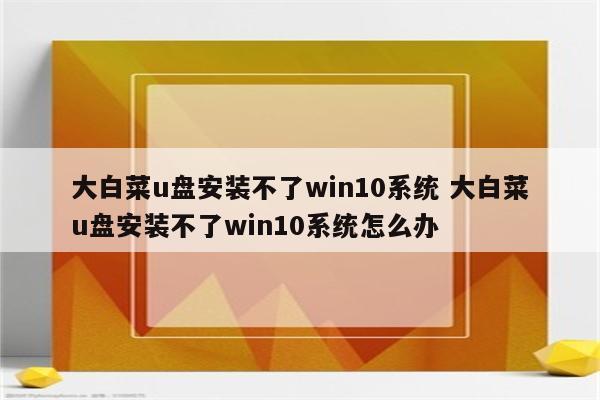 大白菜u盘安装不了win10系统 大白菜u盘安装不了win10系统怎么办
