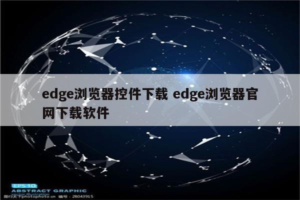 edge浏览器控件下载 edge浏览器官网下载软件