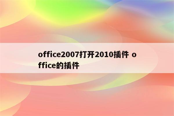 office2007打开2010插件 office的插件