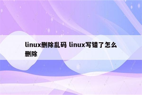linux删除乱码 linux写错了怎么删除