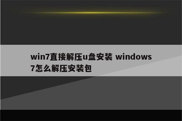 win7直接解压u盘安装 windows7怎么解压安装包