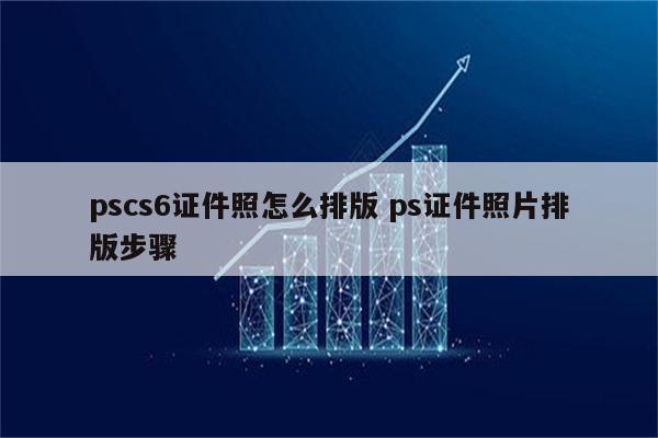pscs6证件照怎么排版 ps证件照片排版步骤