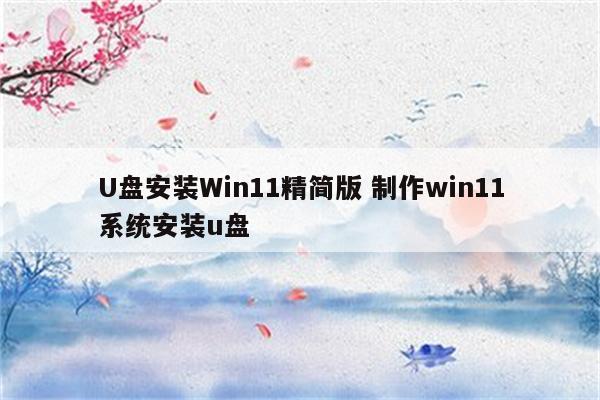 U盘安装Win11精简版 制作win11系统安装u盘
