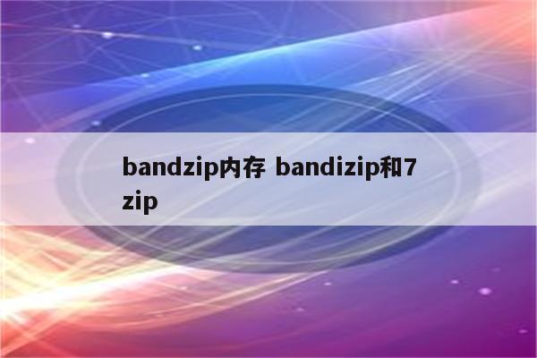 bandzip内存 bandizip和7zip
