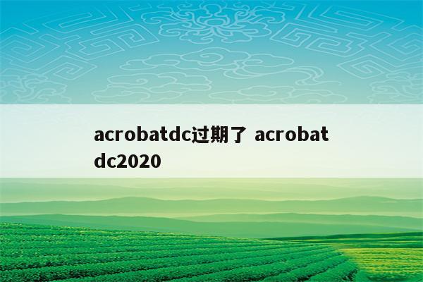 acrobatdc过期了 acrobatdc2020
