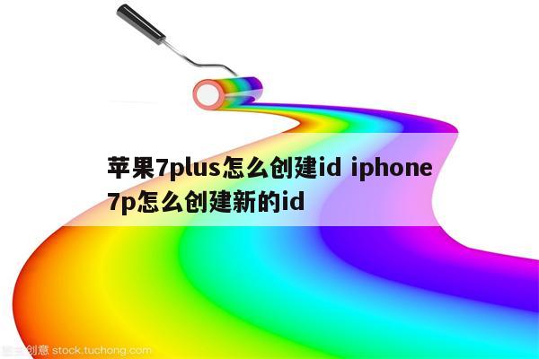 苹果7plus怎么创建id iphone7p怎么创建新的id