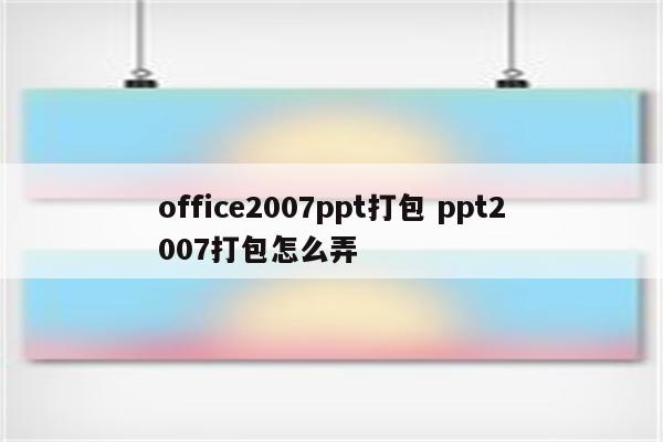 office2007ppt打包 ppt2007打包怎么弄