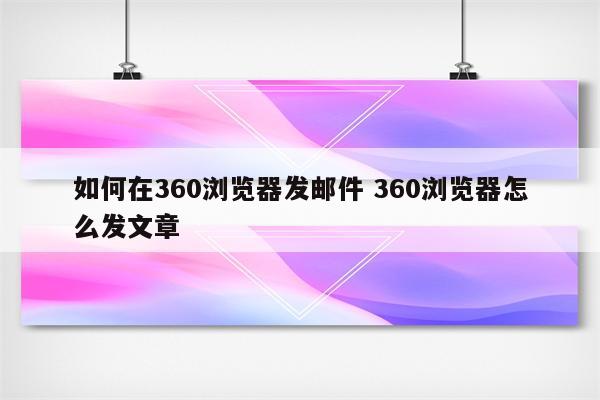 如何在360浏览器发邮件 360浏览器怎么发文章