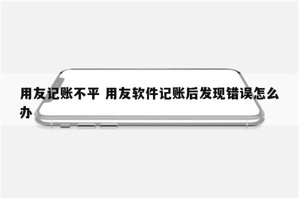 用友记账不平 用友软件记账后发现错误怎么办