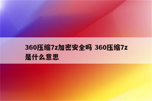 360压缩7z加密安全吗 360压缩7z是什么意思