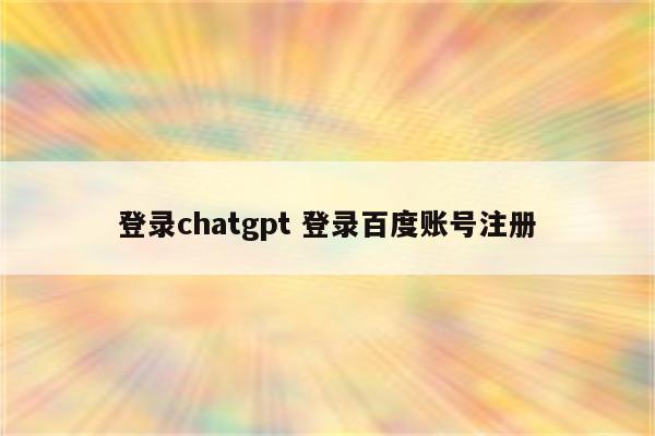登录chatgpt 登录百度账号注册