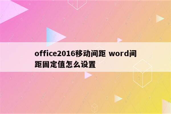 office2016移动间距 word间距固定值怎么设置