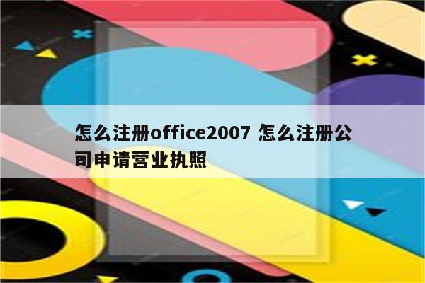怎么注册office2007 怎么注册公司申请营业执照