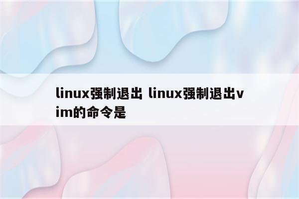 linux强制退出 linux强制退出vim的命令是