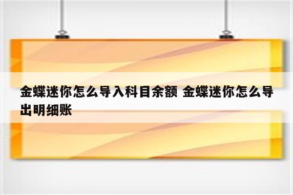 金蝶迷你怎么导入科目余额 金蝶迷你怎么导出明细账