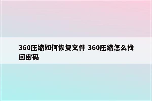 360压缩如何恢复文件 360压缩怎么找回密码