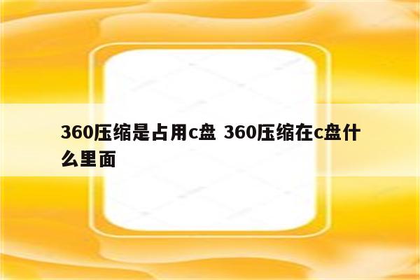 360压缩是占用c盘 360压缩在c盘什么里面