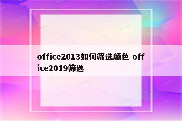 office2013如何筛选颜色 office2019筛选