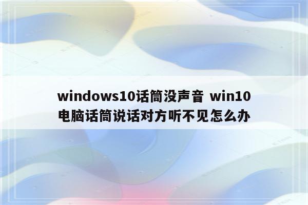 windows10话筒没声音 win10电脑话筒说话对方听不见怎么办