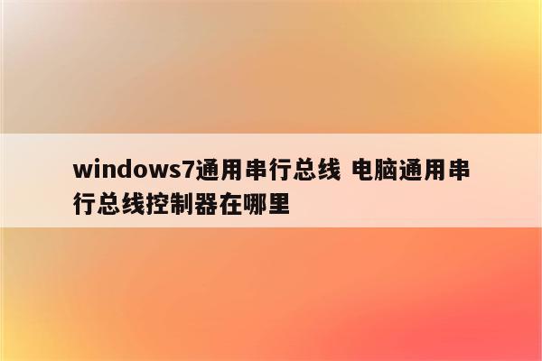 windows7通用串行总线 电脑通用串行总线控制器在哪里