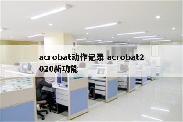 acrobat动作记录 acrobat2020新功能