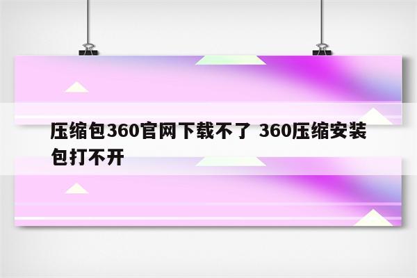 压缩包360官网下载不了 360压缩安装包打不开