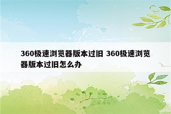 360极速浏览器版本过旧 360极速浏览器版本过旧怎么办
