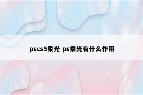 pscs5柔光 ps柔光有什么作用