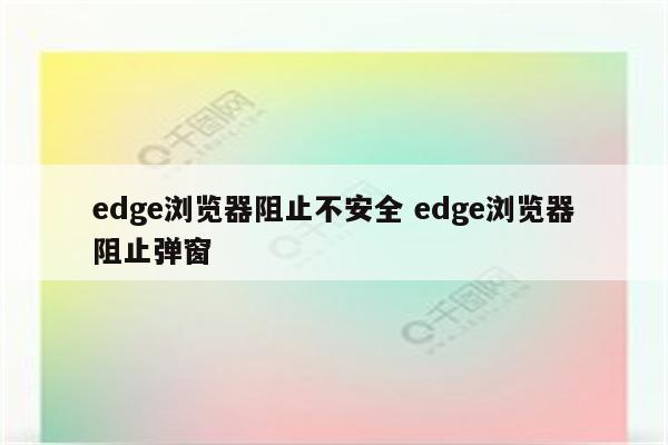 edge浏览器阻止不安全 edge浏览器阻止弹窗
