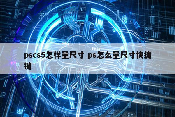 pscs5怎样量尺寸 ps怎么量尺寸快捷键