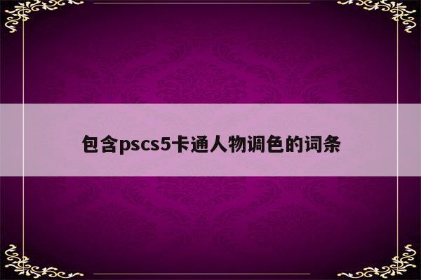 包含pscs5卡通人物调色的词条