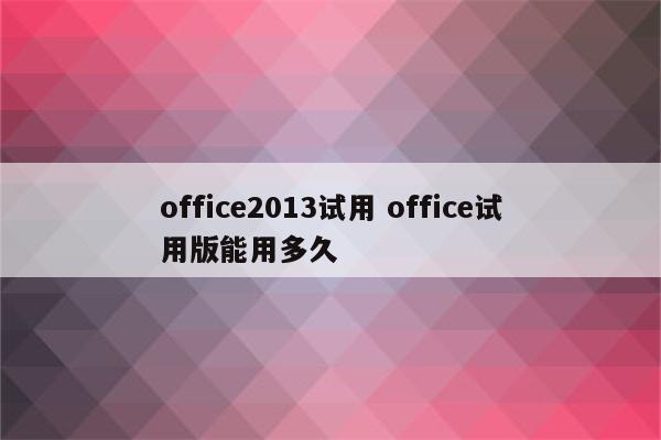 office2013试用 office试用版能用多久