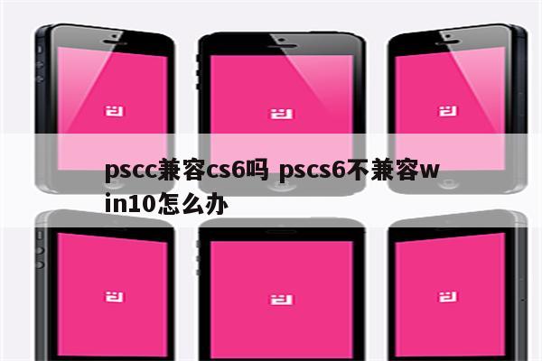 pscc兼容cs6吗 pscs6不兼容win10怎么办