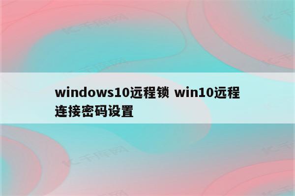 windows10远程锁 win10远程连接密码设置
