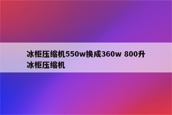 冰柜压缩机550w换成360w 800升冰柜压缩机