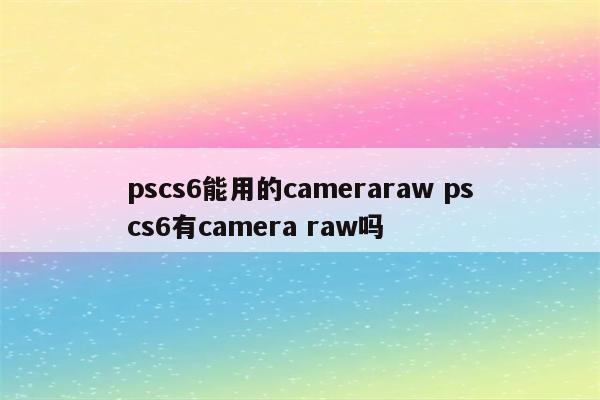 pscs6能用的cameraraw pscs6有camera raw吗