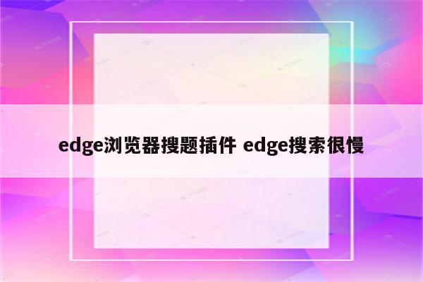 edge浏览器搜题插件 edge搜索很慢