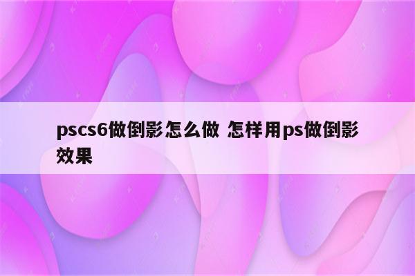 pscs6做倒影怎么做 怎样用ps做倒影效果