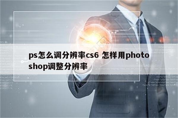 ps怎么调分辨率cs6 怎样用photoshop调整分辨率