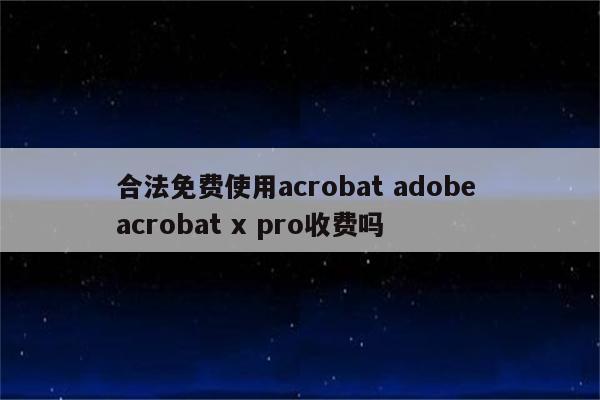 合法免费使用acrobat adobe acrobat x pro收费吗