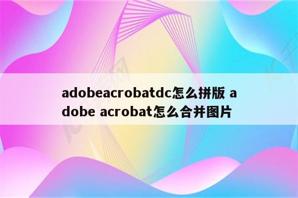 adobeacrobatdc怎么拼版 adobe acrobat怎么合并图片