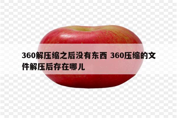 360解压缩之后没有东西 360压缩的文件解压后存在哪儿