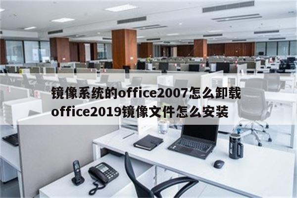 镜像系统的office2007怎么卸载 office2019镜像文件怎么安装