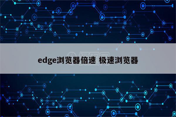 edge浏览器倍速 极速浏览器