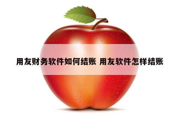 用友财务软件如何结账 用友软件怎样结账
