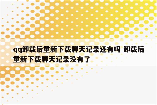 qq卸载后重新下载聊天记录还有吗 卸载后重新下载聊天记录没有了