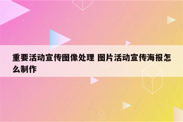 重要活动宣传图像处理 图片活动宣传海报怎么制作