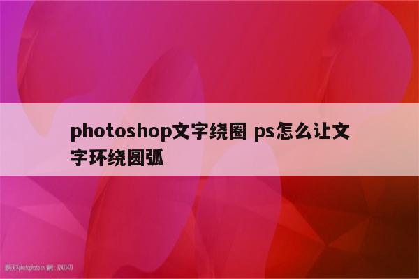 photoshop文字绕圈 ps怎么让文字环绕圆弧