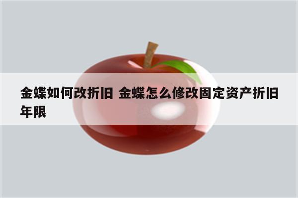 金蝶如何改折旧 金蝶怎么修改固定资产折旧年限