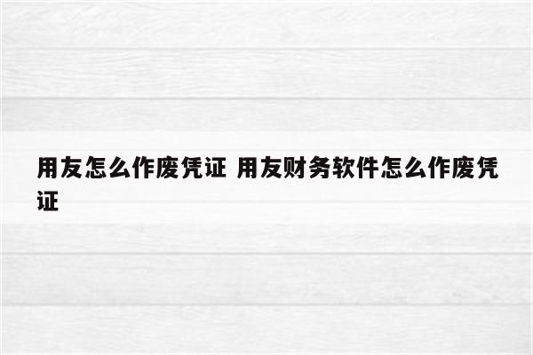 用友怎么作废凭证 用友财务软件怎么作废凭证